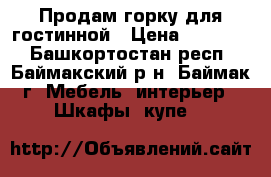 Продам горку для гостинной › Цена ­ 12 000 - Башкортостан респ., Баймакский р-н, Баймак г. Мебель, интерьер » Шкафы, купе   